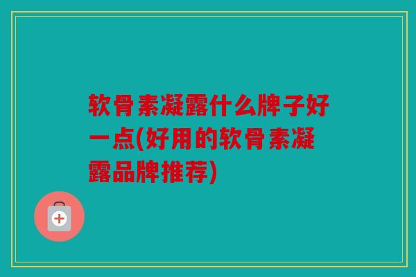 软骨素凝露什么牌子好一点(好用的软骨素凝露品牌推荐)