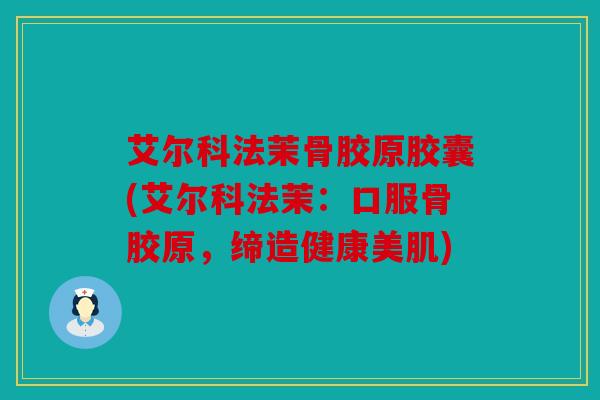 艾尔科法茉骨胶原胶囊(艾尔科法茉：口服骨胶原，缔造健康美肌)