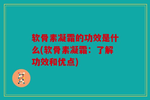 软骨素凝霜的功效是什么(软骨素凝霜：了解功效和优点)