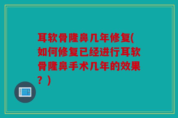 耳软骨隆鼻几年修复(如何修复已经进行耳软骨隆鼻手术几年的效果？)