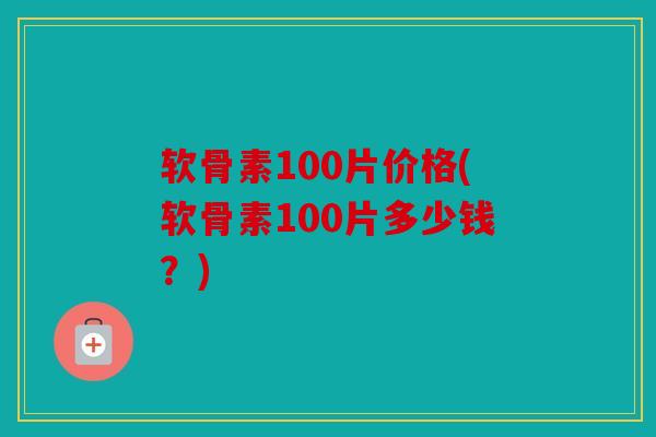 软骨素100片价格(软骨素100片多少钱？)