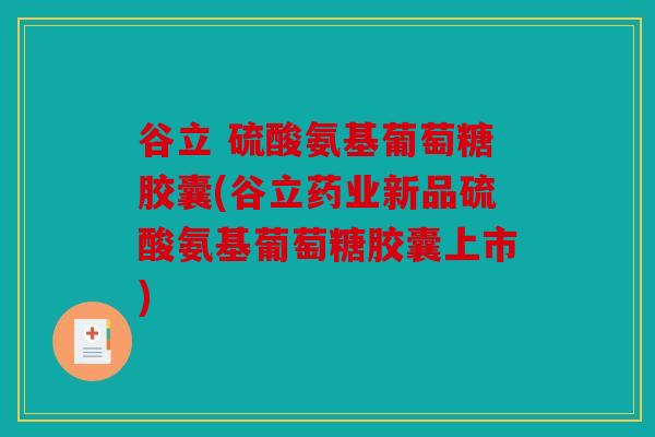 谷立 硫酸氨基葡萄糖胶囊(谷立药业新品硫酸氨基葡萄糖胶囊上市)
