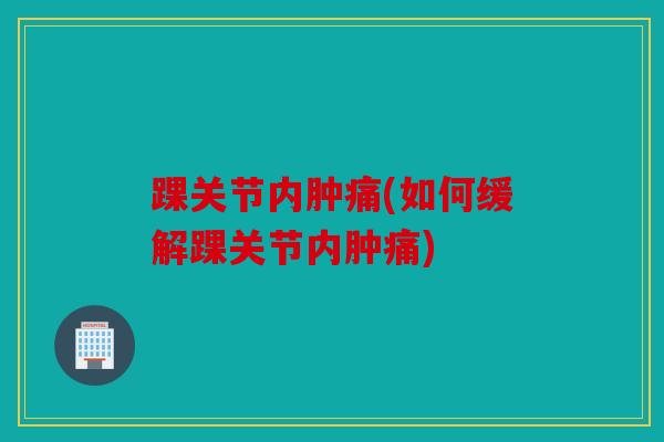 踝关节内肿痛(如何缓解踝关节内肿痛)