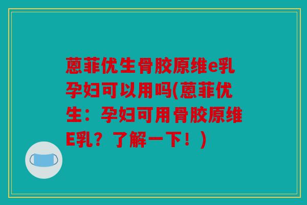 蒽菲优生骨胶原维e乳孕妇可以用吗(蒽菲优生：孕妇可用骨胶原维E乳？了解一下！)