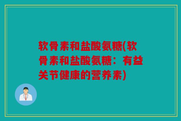 软骨素和盐酸氨糖(软骨素和盐酸氨糖：有益关节健康的营养素)