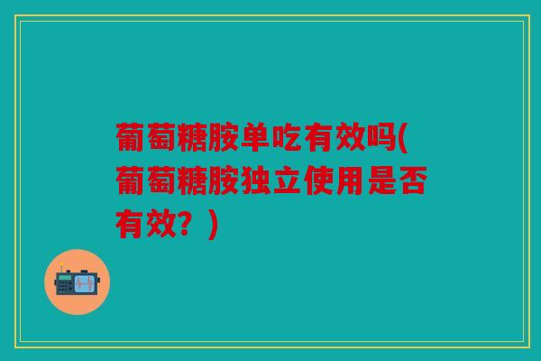 葡萄糖胺单吃有效吗(葡萄糖胺独立使用是否有效？)