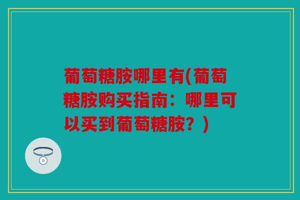 葡萄糖胺哪里有(葡萄糖胺购买指南：哪里可以买到葡萄糖胺？)