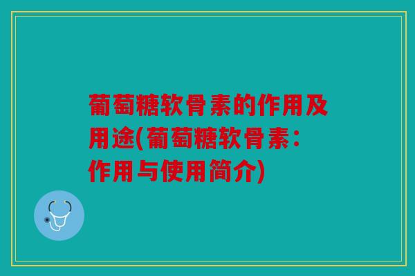 葡萄糖软骨素的作用及用途(葡萄糖软骨素：作用与使用简介)