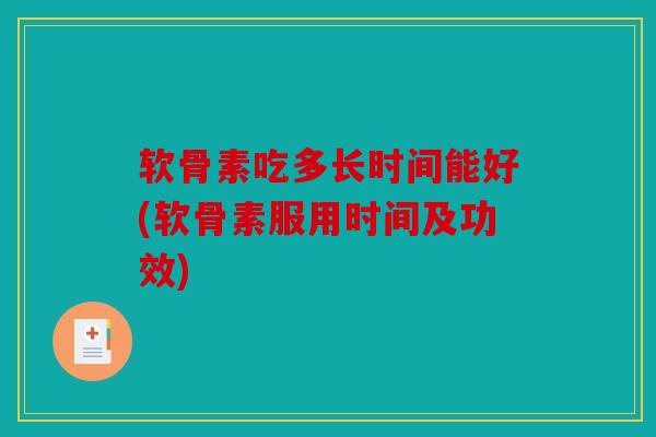 软骨素吃多长时间能好(软骨素服用时间及功效)