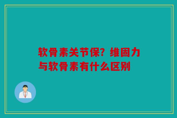 软骨素关节保？维固力与软骨素有什么区别