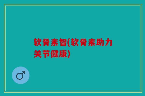 软骨素智(软骨素助力关节健康)
