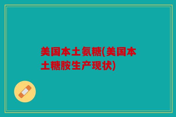 美国本土氨糖(美国本土糖胺生产现状)