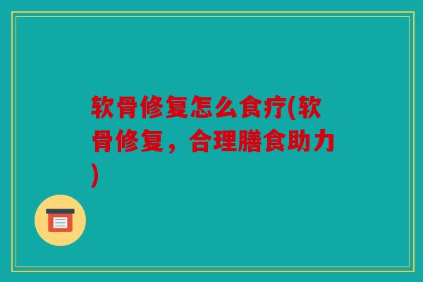 软骨修复怎么食疗(软骨修复,合理膳食助力) 软骨修复怎么食疗(软骨修复,合理膳食助力)