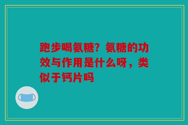跑步喝氨糖？氨糖的功效与作用是什么呀，类似于钙片吗