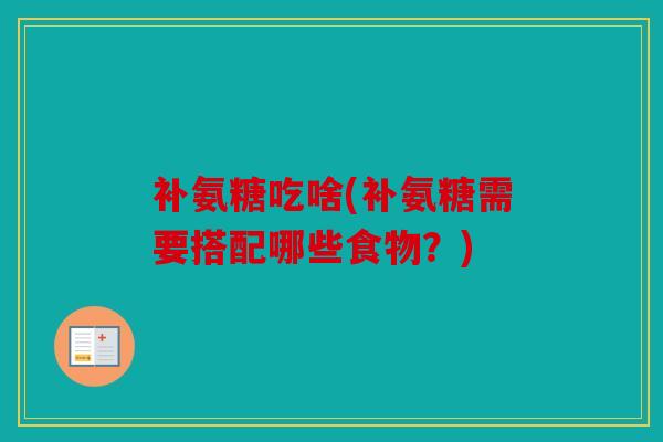 补氨糖吃啥(补氨糖需要搭配哪些食物？)