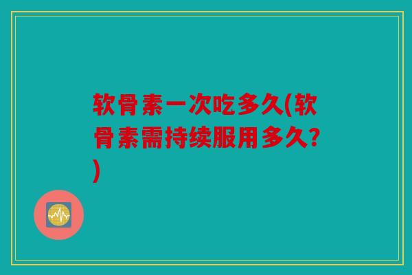 软骨素一次吃多久(软骨素需持续服用多久?) 软骨素一次吃多久(软骨素需持续服用多久?)