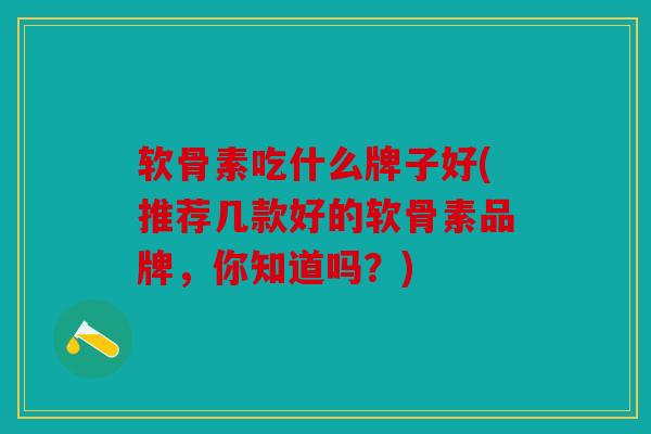 软骨素吃什么牌子好(推荐几款好的软骨素品牌，你知道吗？)