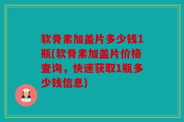 软骨素加盖片多少钱1瓶(软骨素加盖片价格查询,快速获取1瓶多少钱信息) 软骨素加盖片多少钱1瓶(软骨素加盖片价格查询,快速获取1瓶多少钱信息)