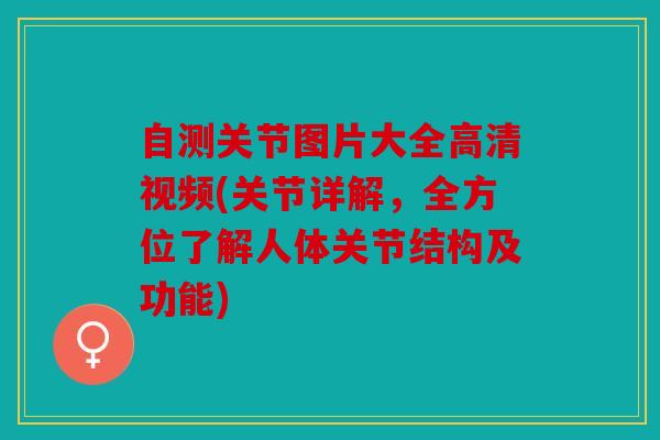 自测关节图片大全高清视频(关节详解，全方位了解人体关节结构及功能)