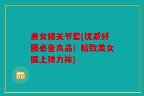 美女膝关节套(优质纤腰必备良品！精致美女膝上弹力袜)