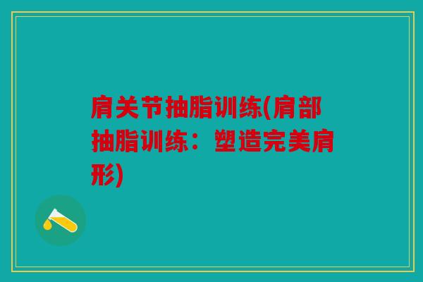 肩关节抽脂训练(肩部抽脂训练：塑造完美肩形)