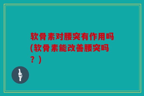 软骨素对腰突有作用吗(软骨素能改善腰突吗？)