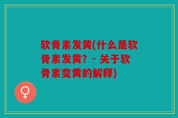 软骨素发黄(什么是软骨素发黄？- 关于软骨素变黄的解释)