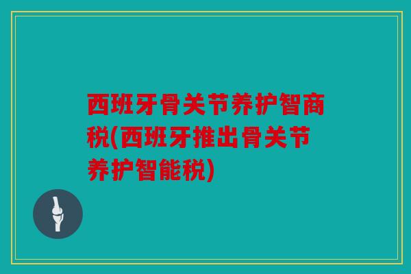 西班牙骨关节养护智商税(西班牙推出骨关节养护智能税)