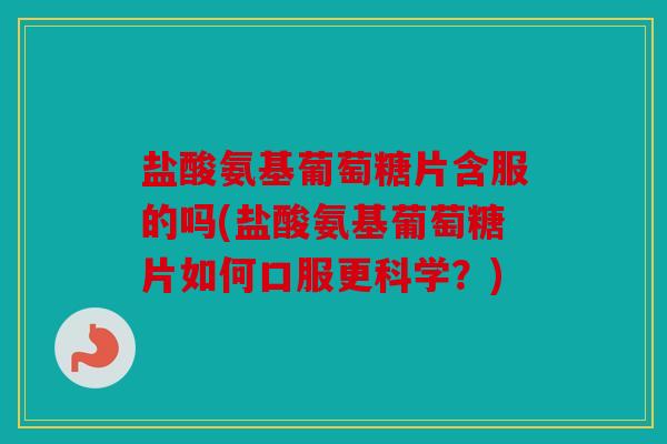 盐酸氨基葡萄糖片含服的吗(盐酸氨基葡萄糖片如何口服更科学？)