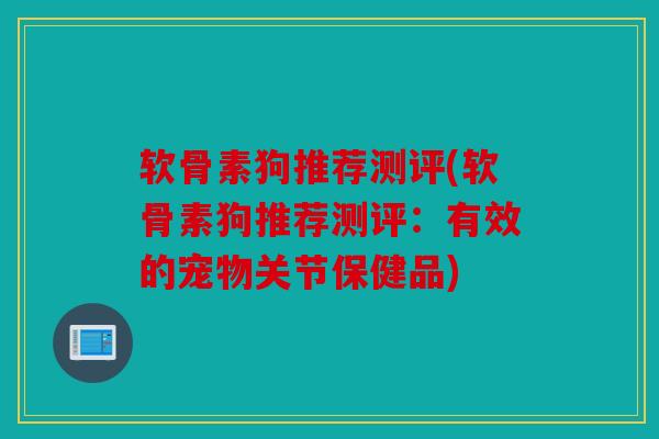 软骨素狗推荐测评(软骨素狗推荐测评：有效的宠物关节保健品)