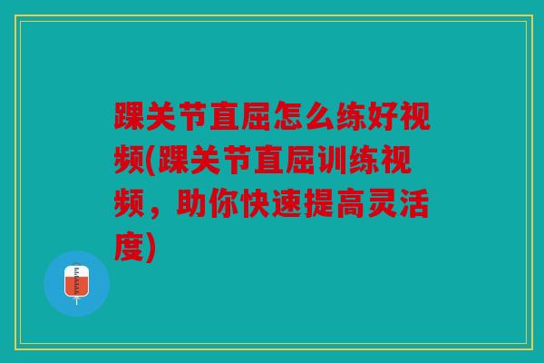 踝关节直屈怎么练好视频(踝关节直屈训练视频,助你快速提高灵活度) 踝关节直屈怎么练好视频(踝关节直屈训练视频,助你快速提高灵活度)