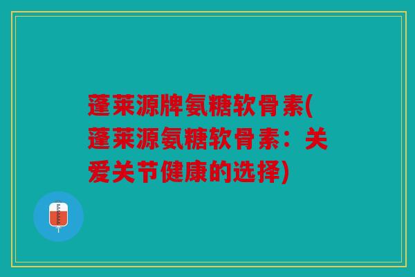 蓬莱源牌氨糖软骨素(蓬莱源氨糖软骨素：关爱关节健康的选择)