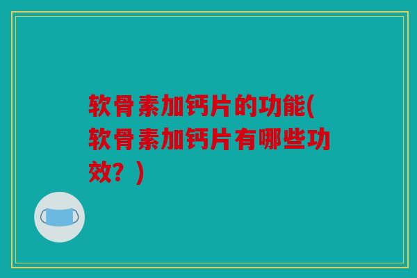 软骨素加钙片的功能(软骨素加钙片有哪些功效？)