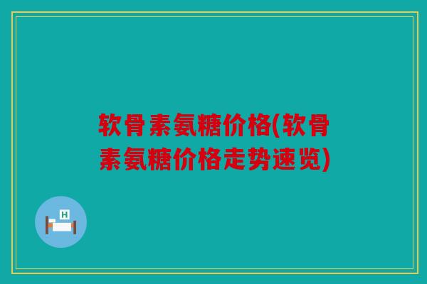 软骨素氨糖价格(软骨素氨糖价格走势速览)