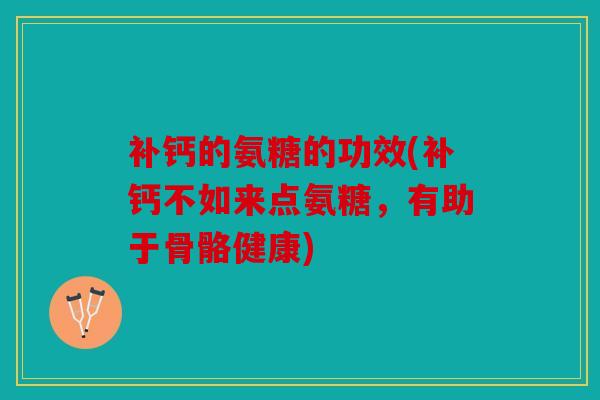 补钙的氨糖的功效(补钙不如来点氨糖，有助于骨骼健康)
