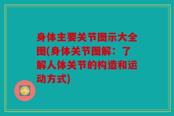 身体主要关节图示大全图(身体关节图解：了解人体关节的构造和运动方式)