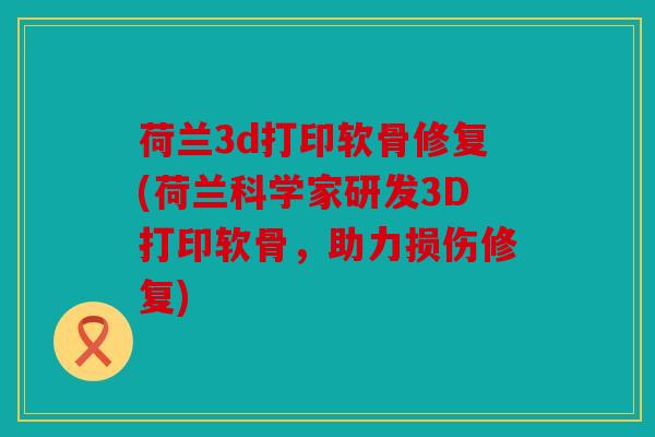 荷兰3d打印软骨修复(荷兰科学家研发3D打印软骨，助力损伤修复)