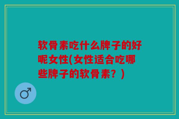 软骨素吃什么牌子的好呢女性(女性适合吃哪些牌子的软骨素？)