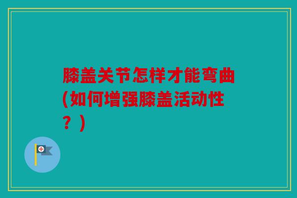 膝盖关节怎样才能弯曲(如何增强膝盖活动性？)