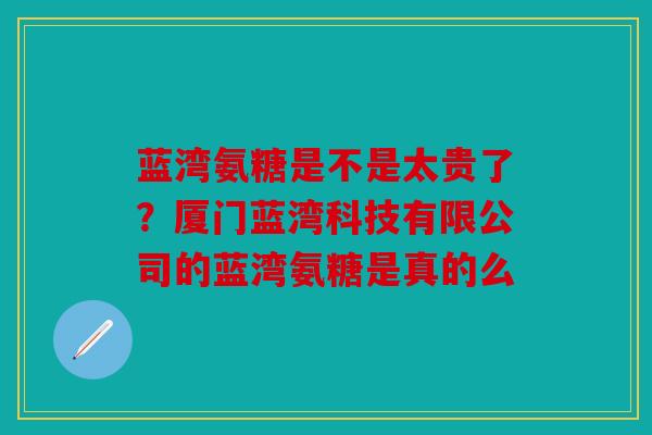 蓝湾氨糖是不是太贵了？厦门蓝湾科技有限公司的蓝湾氨糖是真的么