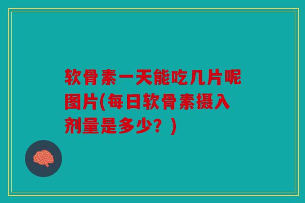 软骨素一天能吃几片呢图片(每日软骨素摄入剂量是多少？)
