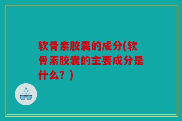 软骨素胶囊的成分(软骨素胶囊的主要成分是什么？)