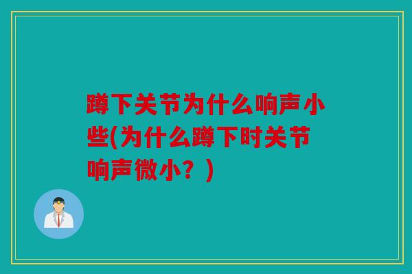 蹲下关节为什么响声小些(为什么蹲下时关节响声微小？)