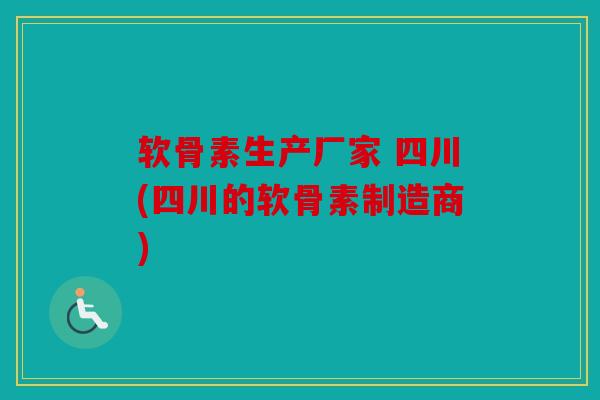 软骨素生产厂家 四川(四川的软骨素制造商)