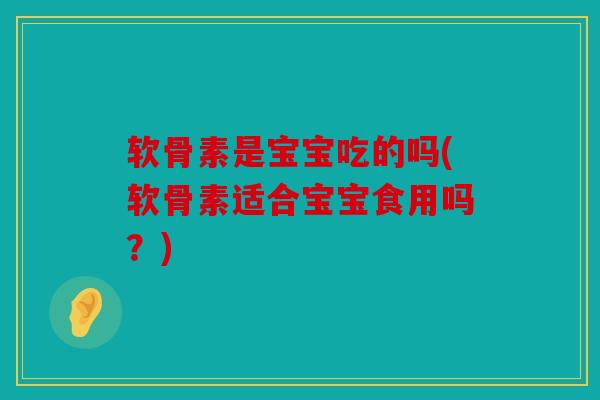 软骨素是宝宝吃的吗(软骨素适合宝宝食用吗？)