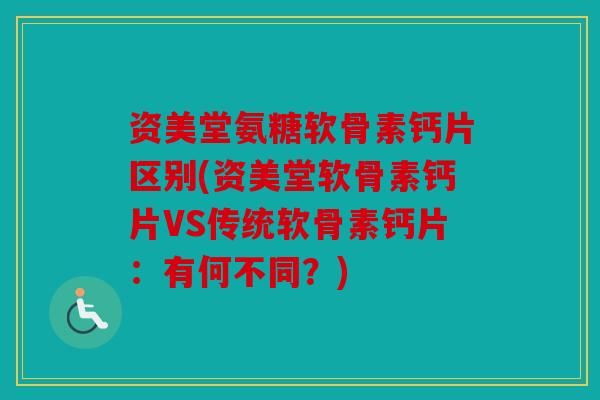 资美堂氨糖软骨素钙片区别(资美堂软骨素钙片VS传统软骨素钙片：有何不同？)
