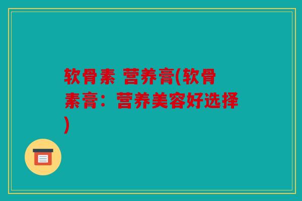 软骨素 营养膏(软骨素膏：营养美容好选择)