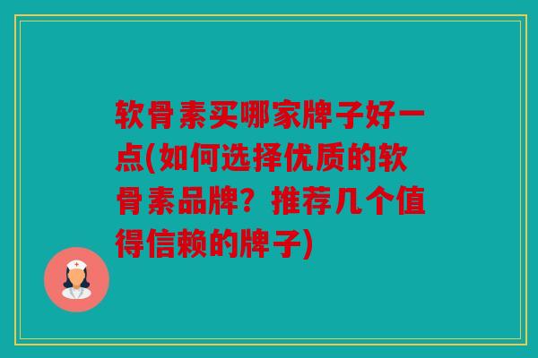 软骨素买哪家牌子好一点(如何选择优质的软骨素品牌？推荐几个值得信赖的牌子)