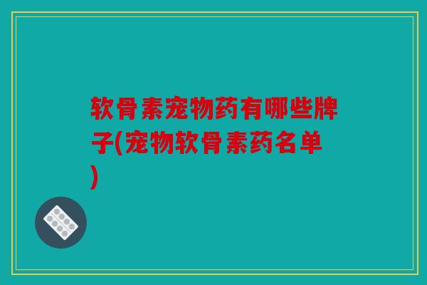 软骨素宠物药有哪些牌子(宠物软骨素药名单) 软骨素宠物药有哪些牌子(宠物软骨素药名单)
