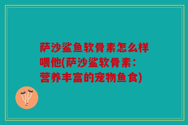 萨沙鲨鱼软骨素怎么样喂他(萨沙鲨软骨素：营养丰富的宠物鱼食)